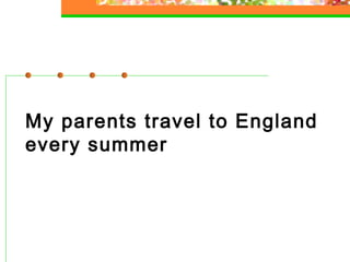 My parents travel to England
every summer

 