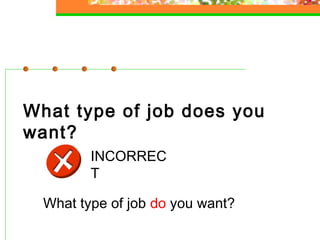 What type of job does you
want?
INCORREC
T
What type of job do you want?

 