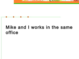 Mike and I works in the same
office

 