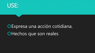 USE:
Expresa una acción cotidiana.
Hechos que son reales
 