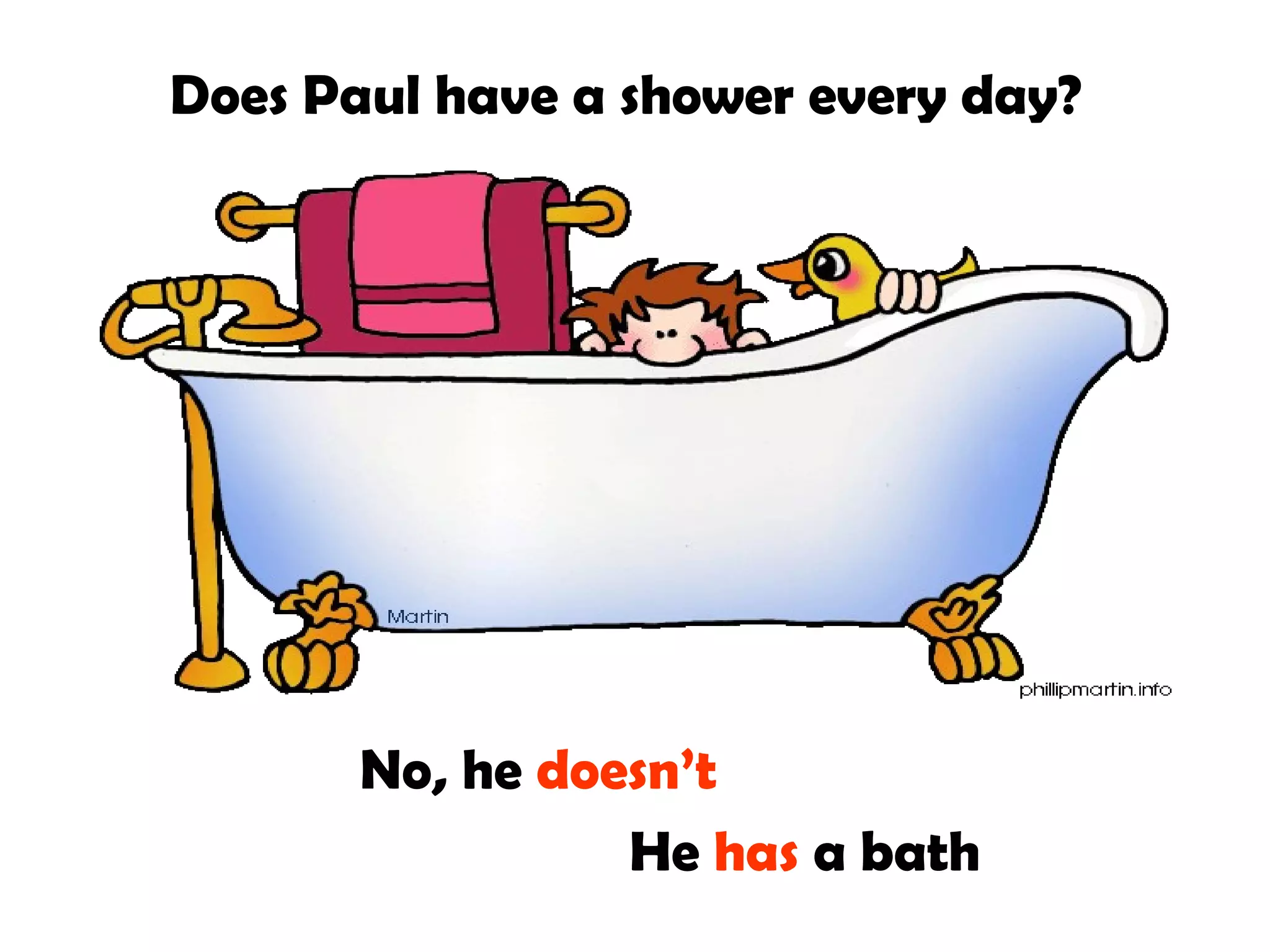 Does Paul have a shower every day?
No, he doesn’t
He has a bath
 