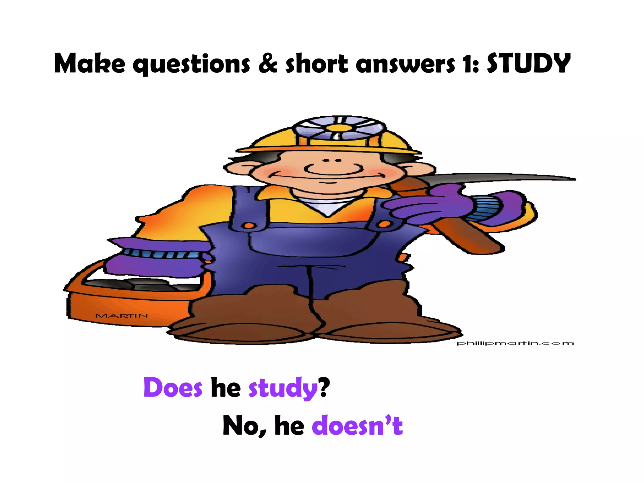 Make questions & short answers 1: STUDY

Does he study?
No, he doesn’t

 