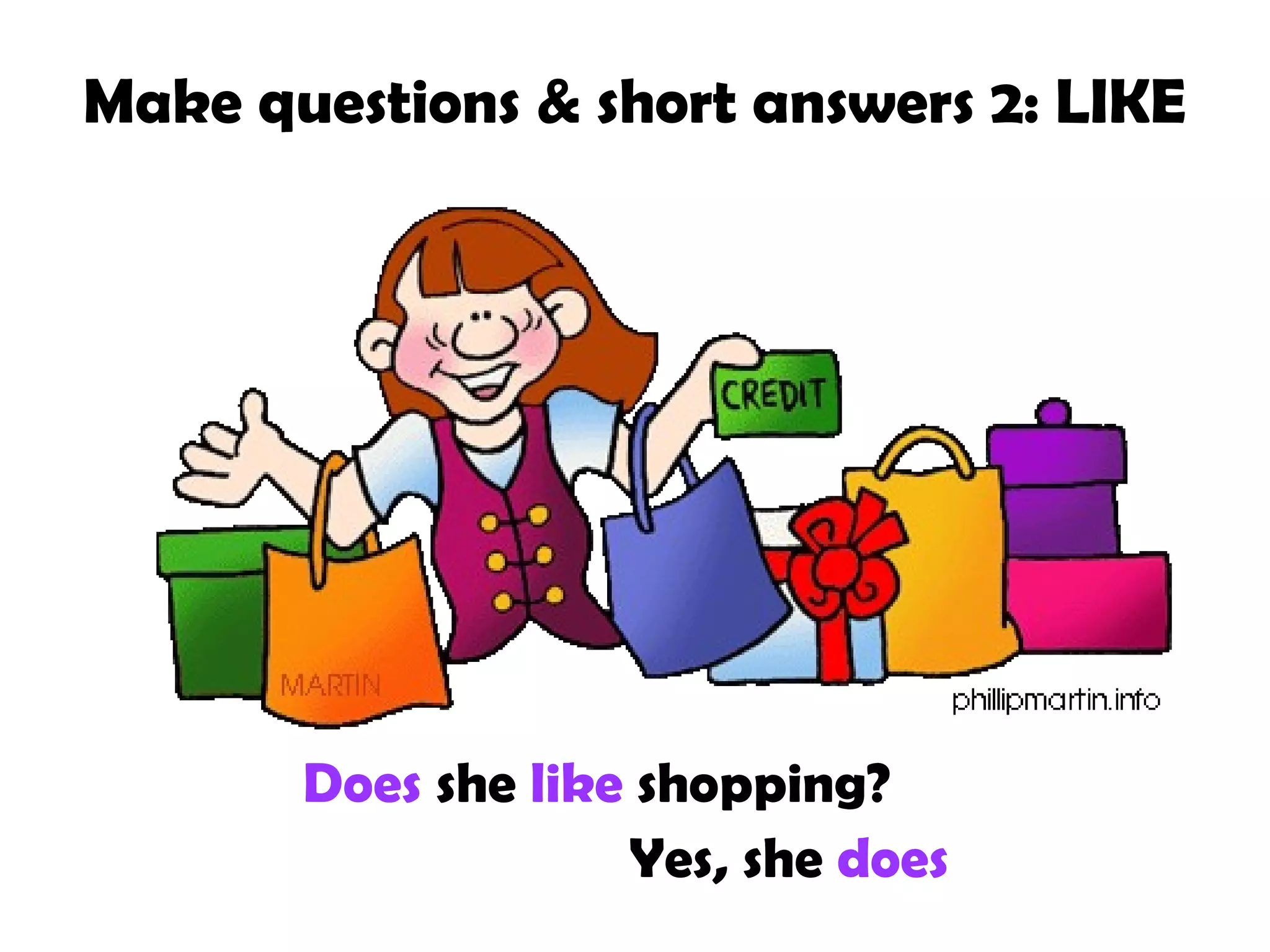 Make questions & short answers 2: LIKE

Does she like shopping?
Yes, she does

 