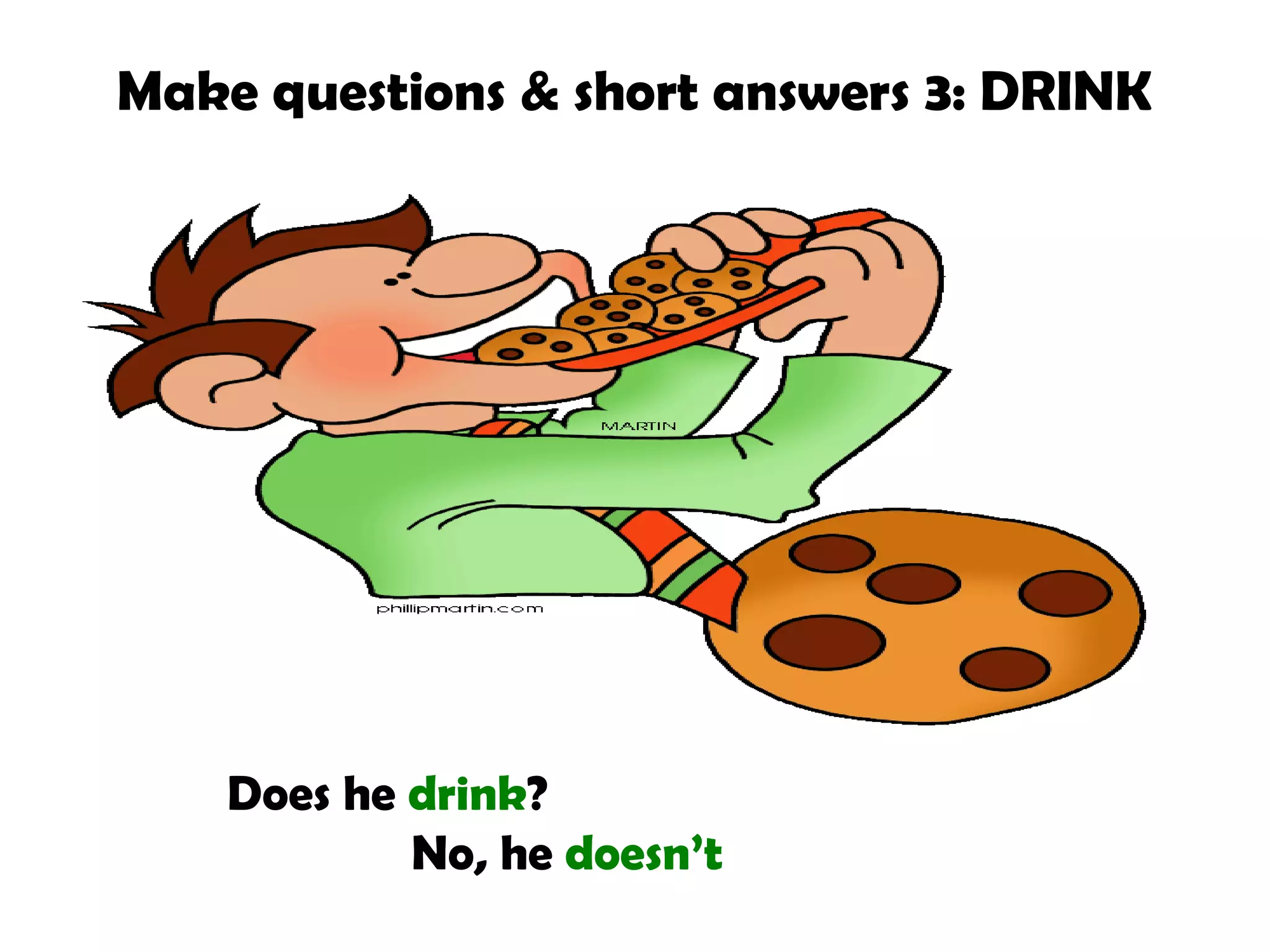 Make questions & short answers 3: DRINK

Does he drink?
No, he doesn’t

 