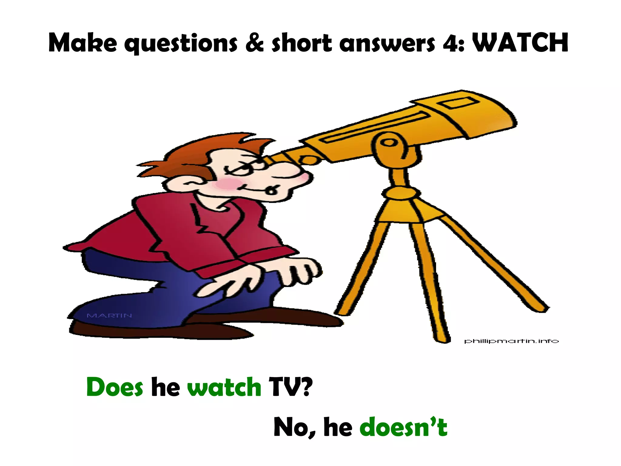 Make questions & short answers 4: WATCH

Does he watch TV?
No, he doesn’t

 