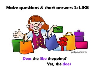 Make questions & short answers 2: LIKE

Does she like shopping?
Yes, she does

 