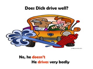 Does Dick drive well?

No, he doesn’t
He drives very badly

 