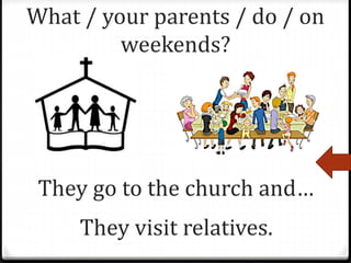 What / your parents / do / on
weekends?
They go to the church and…
They visit relatives.
 