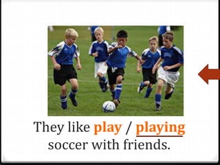 They like play / playing
soccer with friends.
 