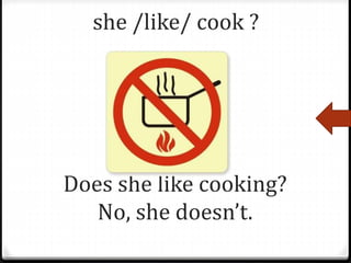she /like/ cook ?
Does she like cooking?
No, she doesn’t.
 