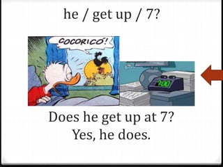 he / get up / 7?
Does he get up at 7?
Yes, he does.
 