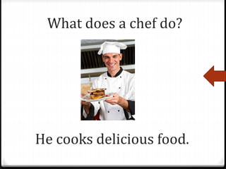 He cooks delicious food.
What does a chef do?
 