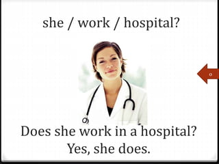 Does she work in a hospital?
Yes, she does.
she / work / hospital?
o
 