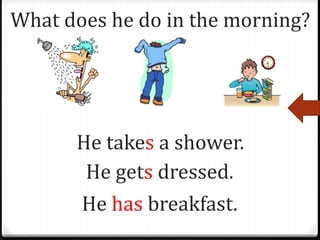 What does he do in the morning?
He takes a shower.
He gets dressed.
He has breakfast.
 