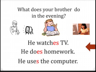 What does your brother do
in the evening?
He watches TV.
He does homework.
He uses the computer.
 