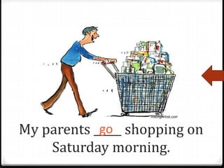 My parents _____ shopping on
Saturday morning.
go
 