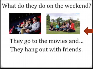 What do they do on the weekend?
They go to the movies and…
They hang out with friends.
 