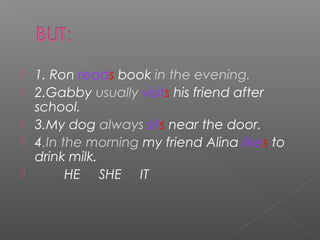 





1. Ron reads book in the evening.
2.Gabby usually visits his friend after
school.
3.My dog always sits near the door.
4.In the morning my friend Alina likes to
drink milk.
HE SHE IT

 