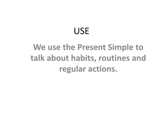 USE
We use the Present Simple to
talk about habits, routines and
regular actions.
 