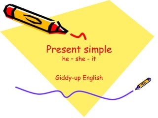 Present simple
he – she - it
Giddy-up English
 