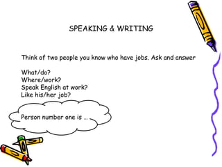 SPEAKING & WRITING
Think of two people you know who have jobs. Ask and answer
What/do?
Where/work?
Speak English at work?
Like his/her job?
Person number one is …
 