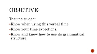 That the student
Know when using this verbal time
Know your time expections.
Know and know how to use its grammatical
structure.