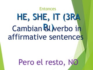 Entonces
HE, SHE, IT (3RA
HE, SHE, IT (3RA
P.)
P.)
Cambian al verbo in
affirmative sentences
Pero el resto, NO
 