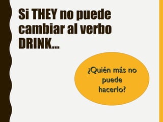 Si THEY no puede
cambiar al verbo
DRINK…
¿Quién más no
¿Quién más no
puede
puede
hacerlo?
hacerlo?
 