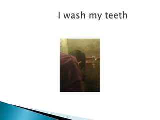                  I wash my teeth  