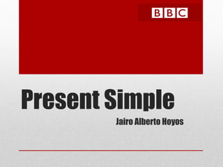 Present Simple
Jairo Alberto Hoyos
 