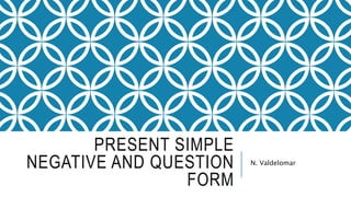 PRESENT SIMPLE
NEGATIVE AND QUESTION
FORM
N. Valdelomar
 