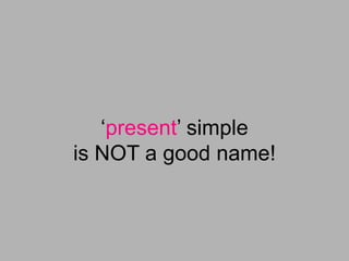 ‘present’ simple
is NOT a good name!
 