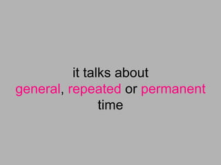 it talks about
general, repeated or permanent
                time
 