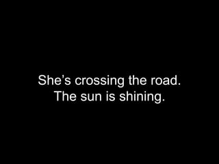 She’s crossing the road.
  The sun is shining.
 