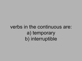 verbs in the continuous are:
        a) temporary
       b) interruptible
 
