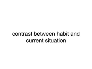 contrast between habit and
     current situation
 