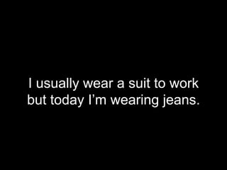 I usually wear a suit to work
but today I’m wearing jeans.
 