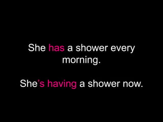 She has a shower every
        morning.

She’s having a shower now.
 
