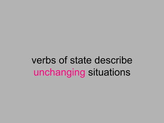 verbs of state describe
unchanging situations
 