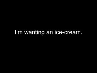 I’m wanting an ice-cream.
 