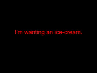I’m wanting an ice-cream.
 