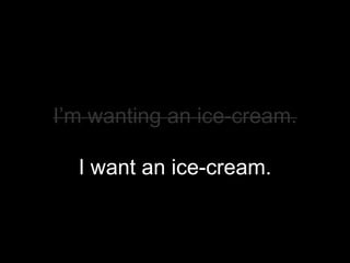 I’m wanting an ice-cream.

  I want an ice-cream.
 