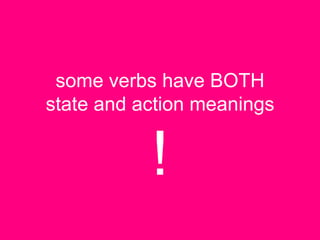 some verbs have BOTH
state and action meanings


           !
 