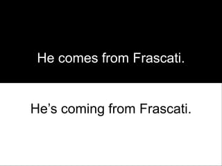 He comes from Frascati.


He’s coming from Frascati.
 