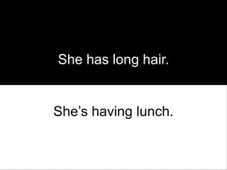 She has long hair.


She’s having lunch.
 