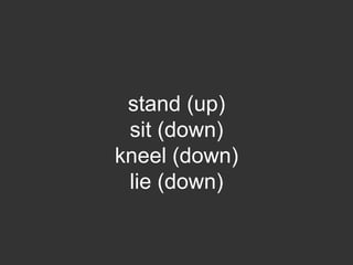 stand (up)
 sit (down)
kneel (down)
 lie (down)
 