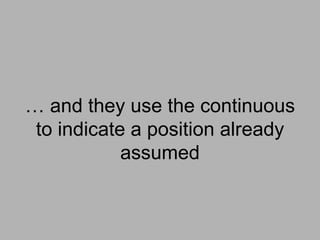 … and they use the continuous
 to indicate a position already
            assumed
 