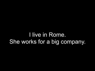 I live in Rome.
She works for a big company.
 