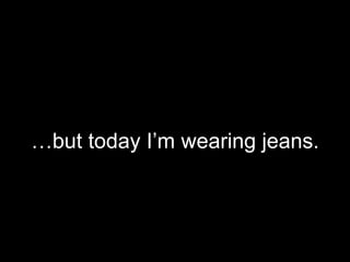 …but today I’m wearing jeans.
 