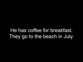 He has coffee for breakfast.
They go to the beach in July.
 